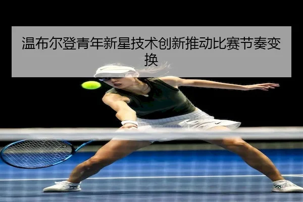温布尔登青年新星技术创新推动比赛节奏变换（XKSports）